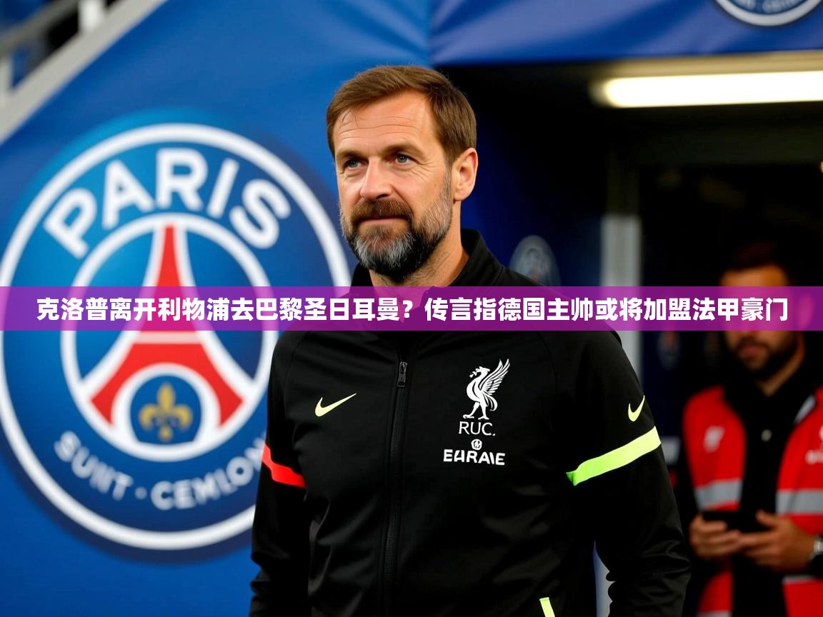 2025爱游戏体育注册平台克洛普离开利物浦去巴黎圣日耳曼？传言指德国主帅或将加盟法甲豪门  第2张