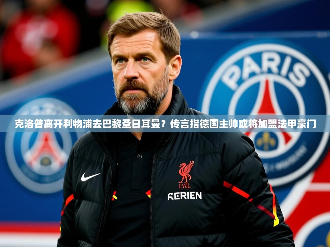 2025爱游戏体育注册平台克洛普离开利物浦去巴黎圣日耳曼？传言指德国主帅或将加盟法甲豪门  第3张