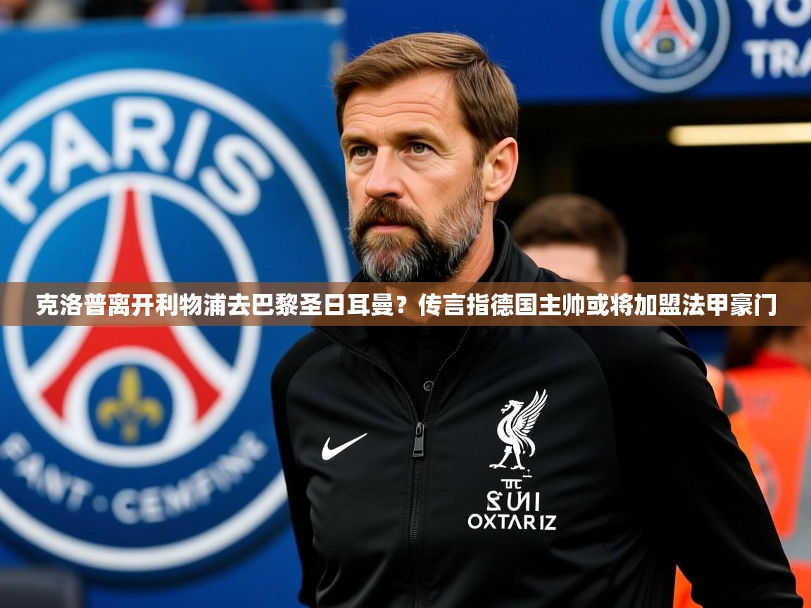 2025爱游戏体育注册平台克洛普离开利物浦去巴黎圣日耳曼？传言指德国主帅或将加盟法甲豪门  第4张