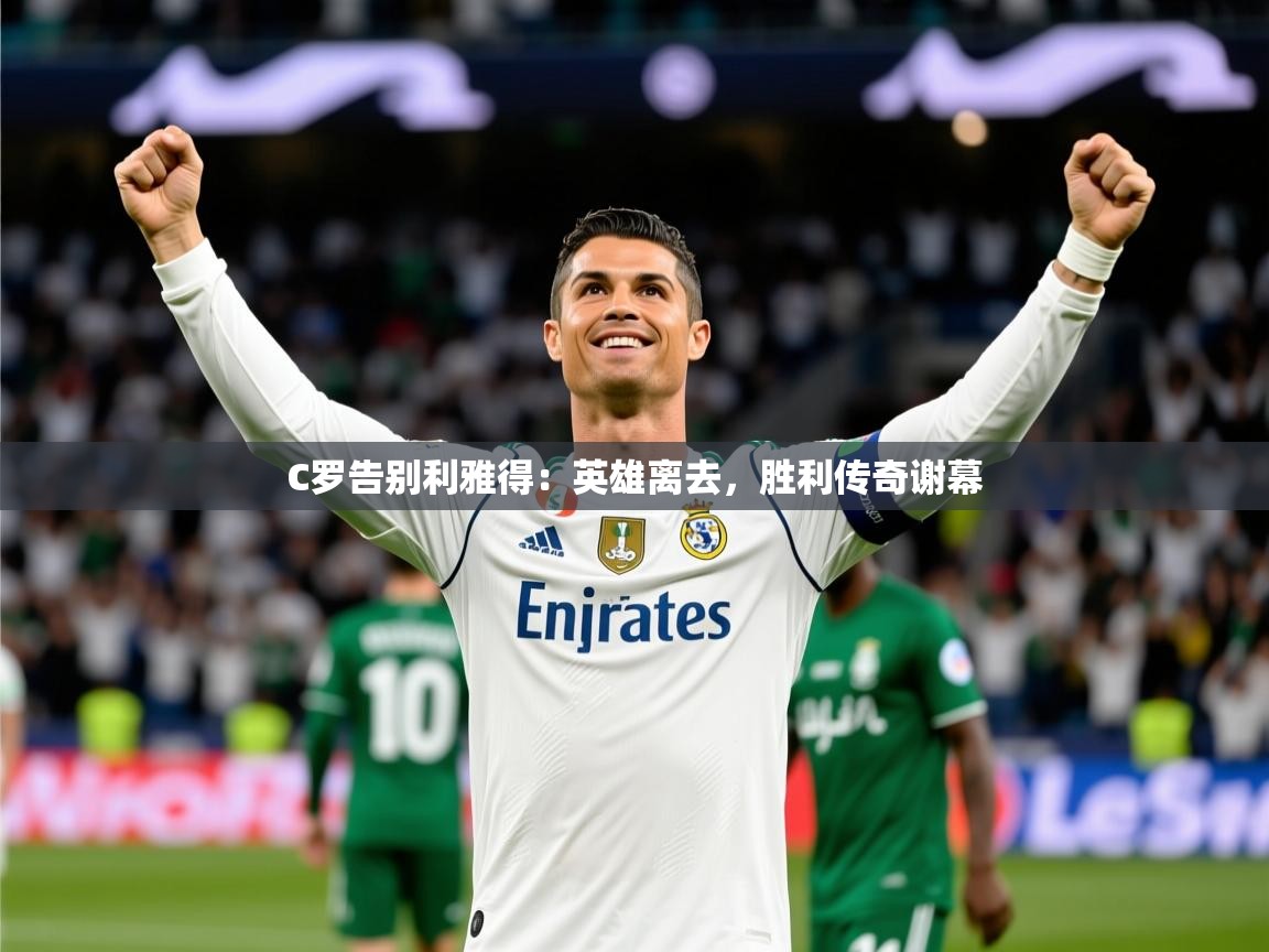 2025爱游戏体育在线平台下载C罗告别利雅得:英雄离去,胜利传奇谢幕 第3张