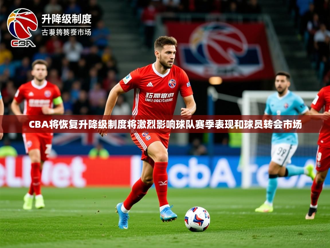 2025爱游戏体育在线登陆CBA将恢复升降级制度将激烈影响球队赛季表现和球员转会市场 第3张