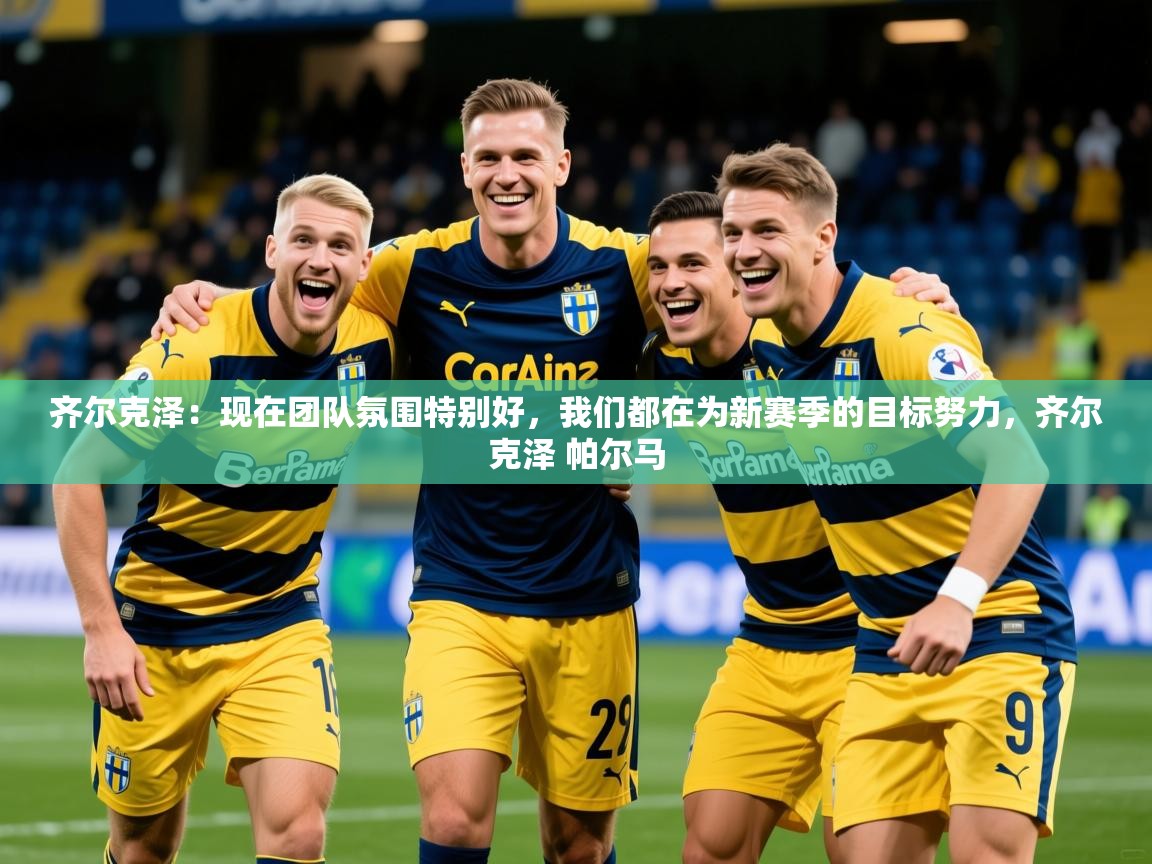 2025爱游戏体育注册网址齐尔克泽：现在团队氛围特别好，我们都在为新赛季的目标努力，齐尔克泽 帕尔马  第1张