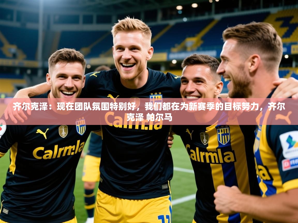 2025爱游戏体育注册网址齐尔克泽：现在团队氛围特别好，我们都在为新赛季的目标努力，齐尔克泽 帕尔马  第2张