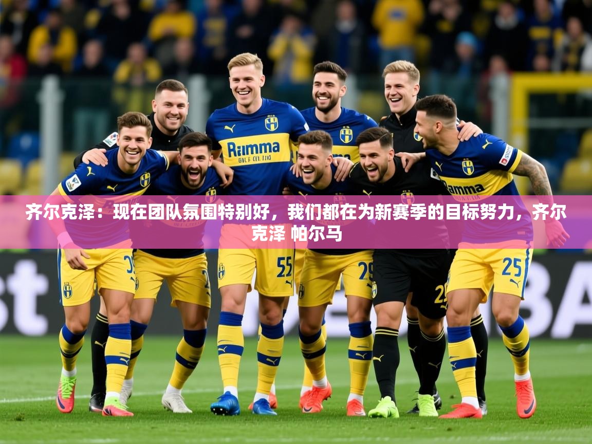 2025爱游戏体育注册网址齐尔克泽：现在团队氛围特别好，我们都在为新赛季的目标努力，齐尔克泽 帕尔马  第3张