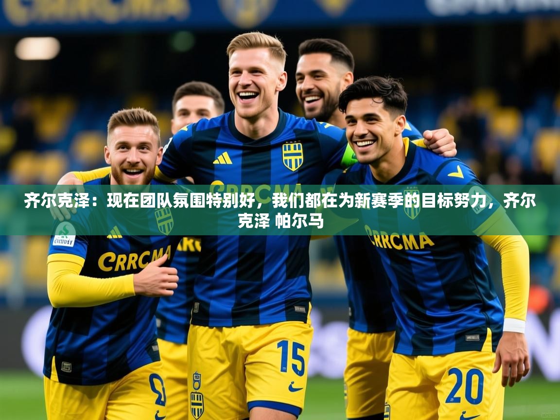 2025爱游戏体育注册网址齐尔克泽：现在团队氛围特别好，我们都在为新赛季的目标努力，齐尔克泽 帕尔马  第4张