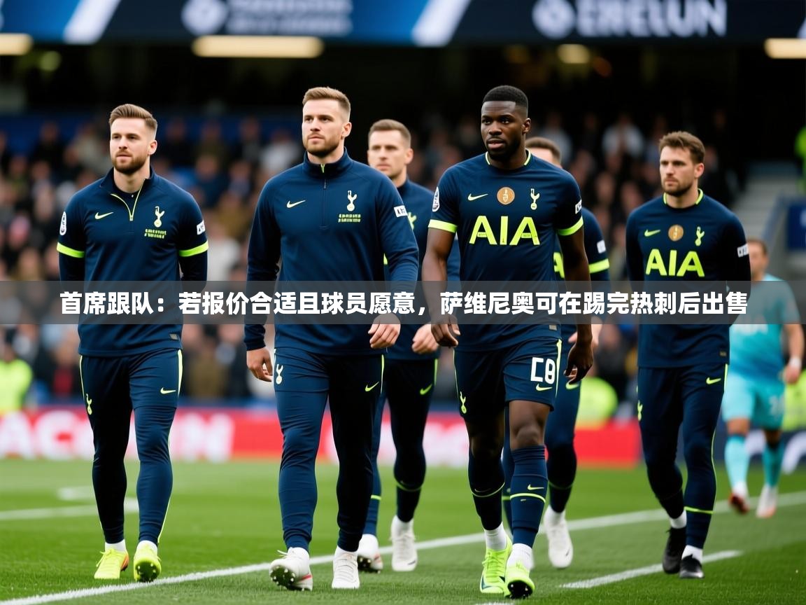 2025爱游戏体育app下载首席跟队：若报价合适且球员愿意，萨维尼奥可在踢完热刺后出售  第1张