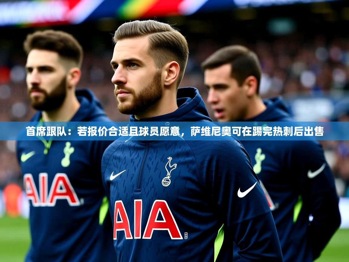 2025爱游戏体育app下载首席跟队：若报价合适且球员愿意，萨维尼奥可在踢完热刺后出售  第2张