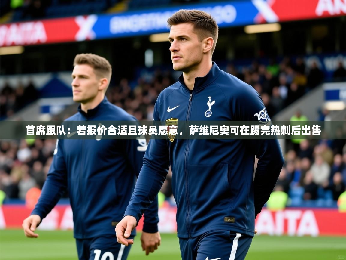 2025爱游戏体育app下载首席跟队：若报价合适且球员愿意，萨维尼奥可在踢完热刺后出售  第3张