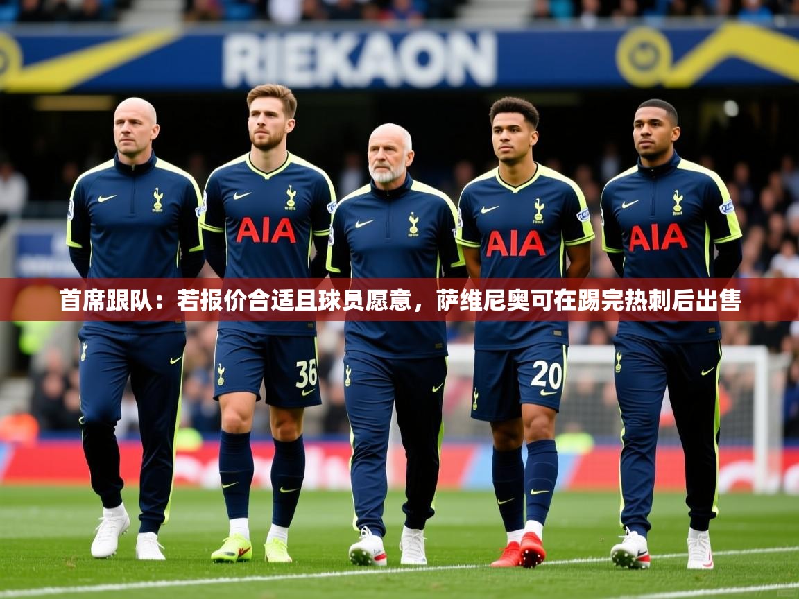 2025爱游戏体育app下载首席跟队：若报价合适且球员愿意，萨维尼奥可在踢完热刺后出售  第4张