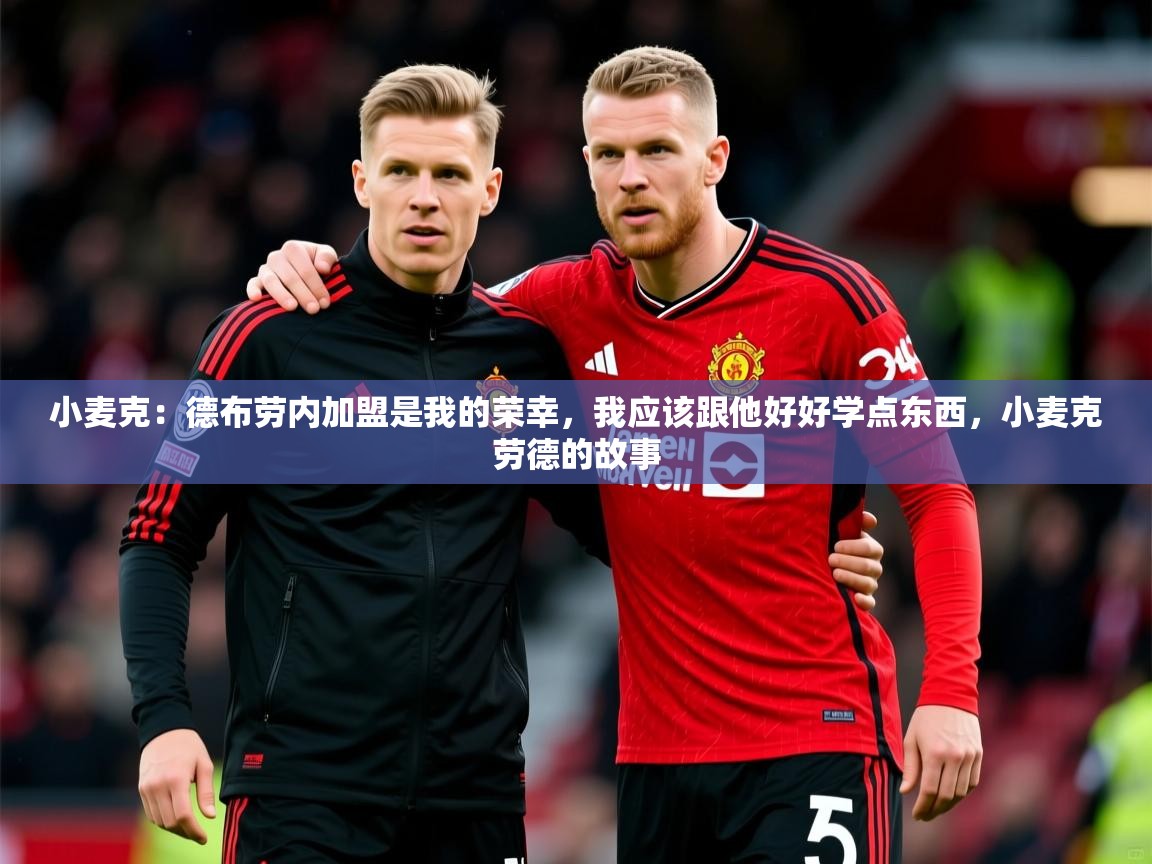 2025爱游戏体育平台登录网页版小麦克：德布劳内加盟是我的荣幸，我应该跟他好好学点东西，小麦克劳德的故事  第2张