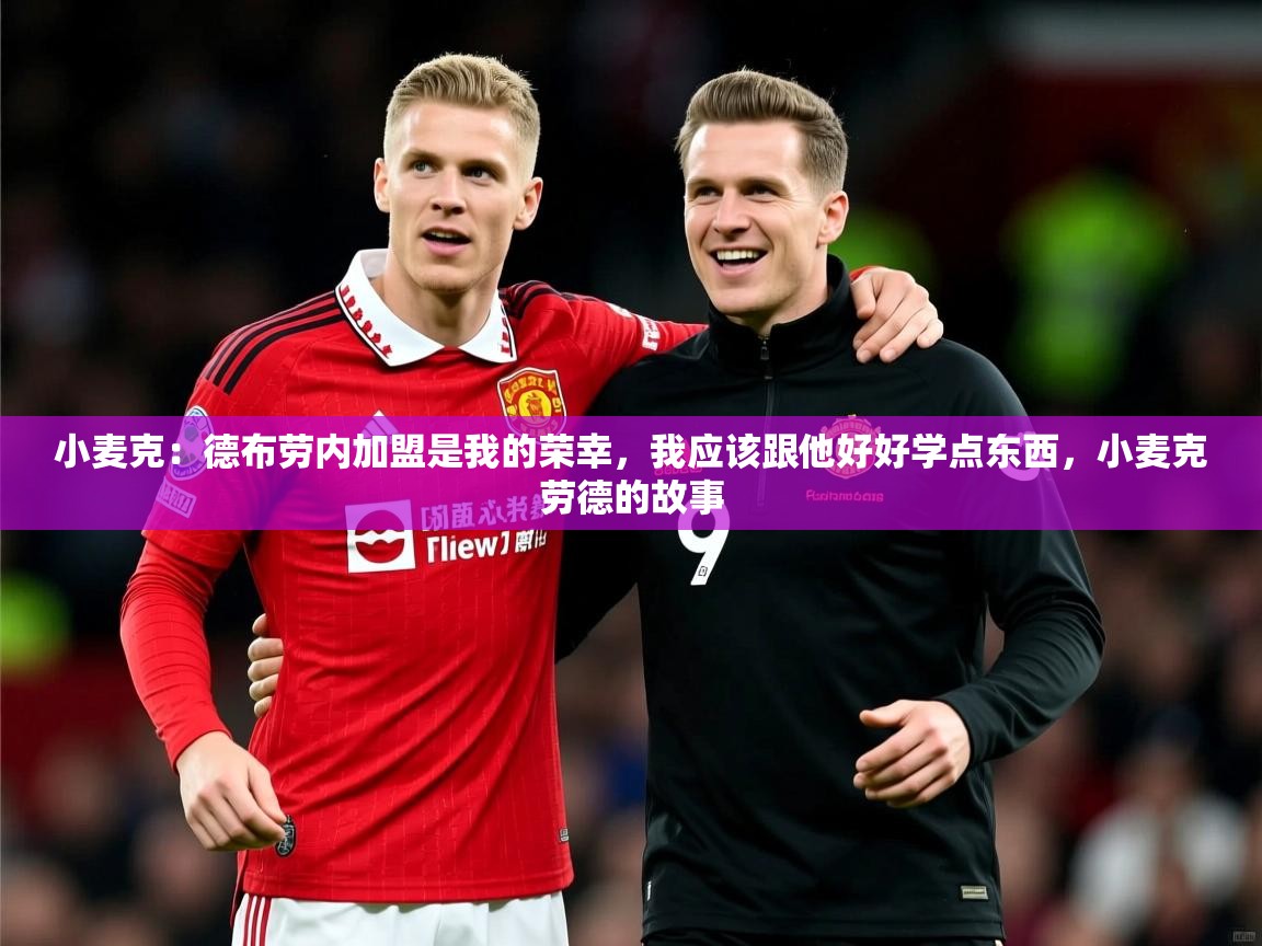 2025爱游戏体育平台登录网页版小麦克：德布劳内加盟是我的荣幸，我应该跟他好好学点东西，小麦克劳德的故事  第4张