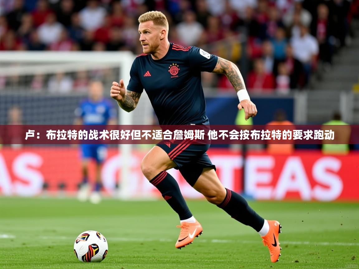 2025爱游戏体育app卢：布拉特的战术很好但不适合詹姆斯 他不会按布拉特的要求跑动  第1张