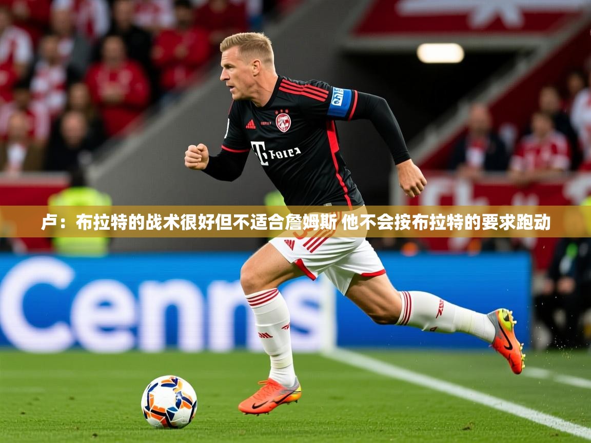 2025爱游戏体育app卢：布拉特的战术很好但不适合詹姆斯 他不会按布拉特的要求跑动  第3张