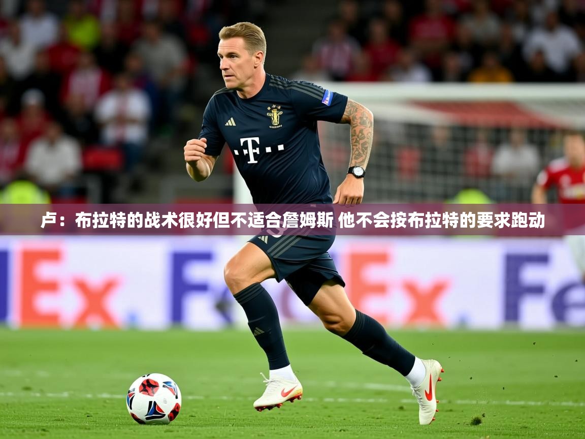 2025爱游戏体育app卢：布拉特的战术很好但不适合詹姆斯 他不会按布拉特的要求跑动  第4张