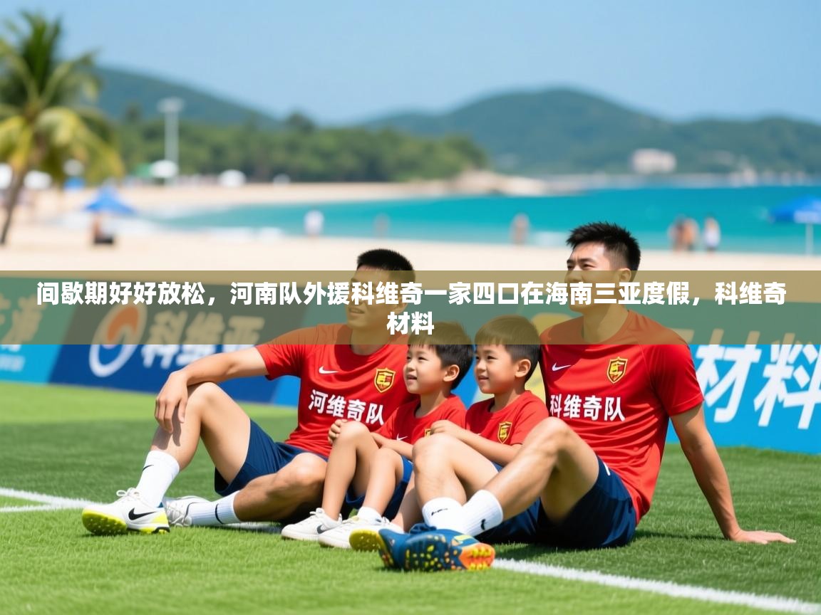 2025爱游戏体育app下载官网间歇期好好放松,河南队外援科维奇一家四口在海南三亚度假,科维奇材料 第2张