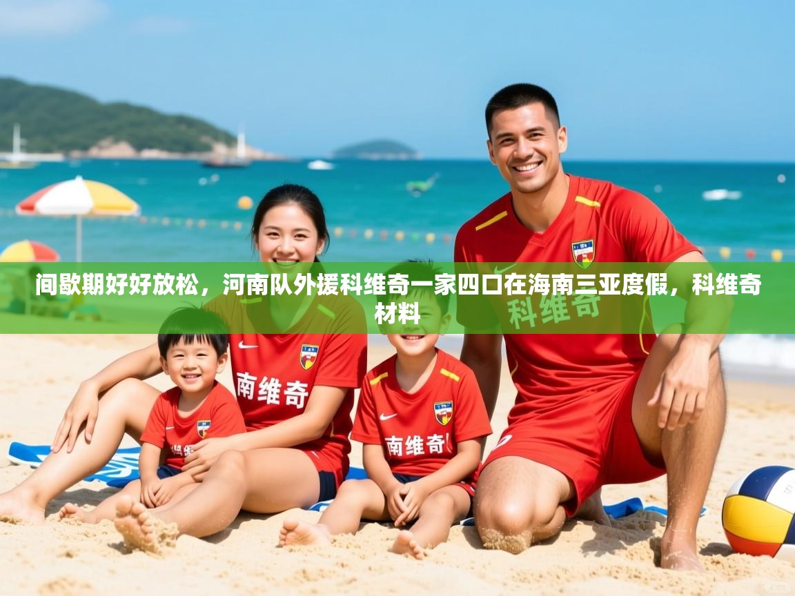 2025爱游戏体育app下载官网间歇期好好放松,河南队外援科维奇一家四口在海南三亚度假,科维奇材料 第3张