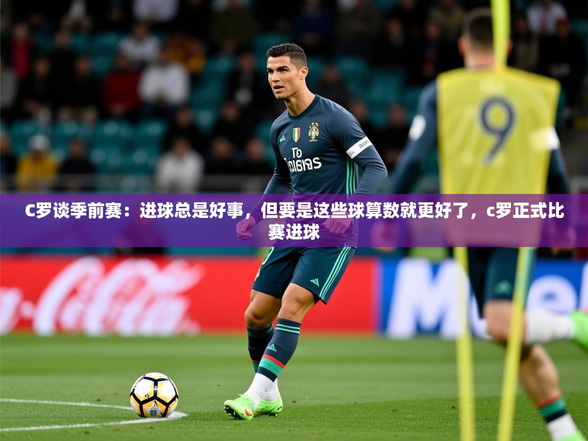 2025爱游戏体育在线C罗谈季前赛：进球总是好事，但要是这些球算数就更好了，c罗正式比赛进球  第1张