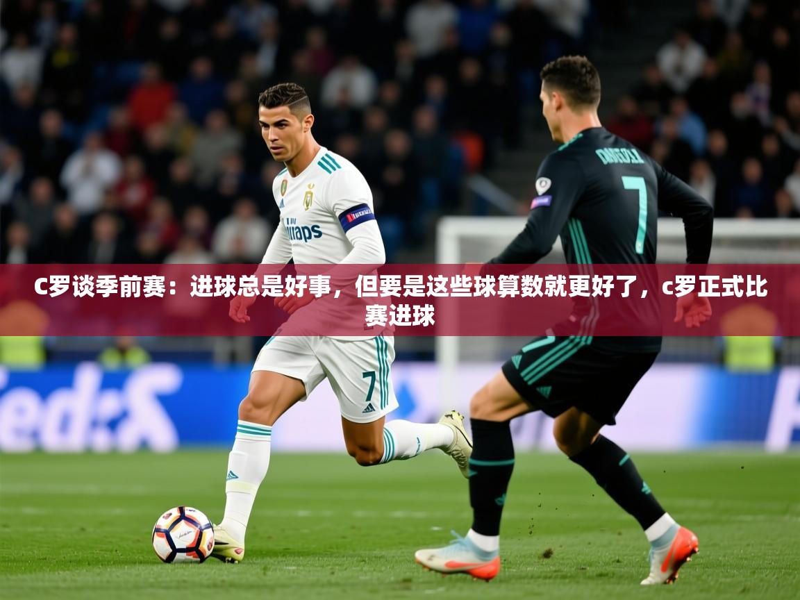 2025爱游戏体育在线C罗谈季前赛：进球总是好事，但要是这些球算数就更好了，c罗正式比赛进球  第2张