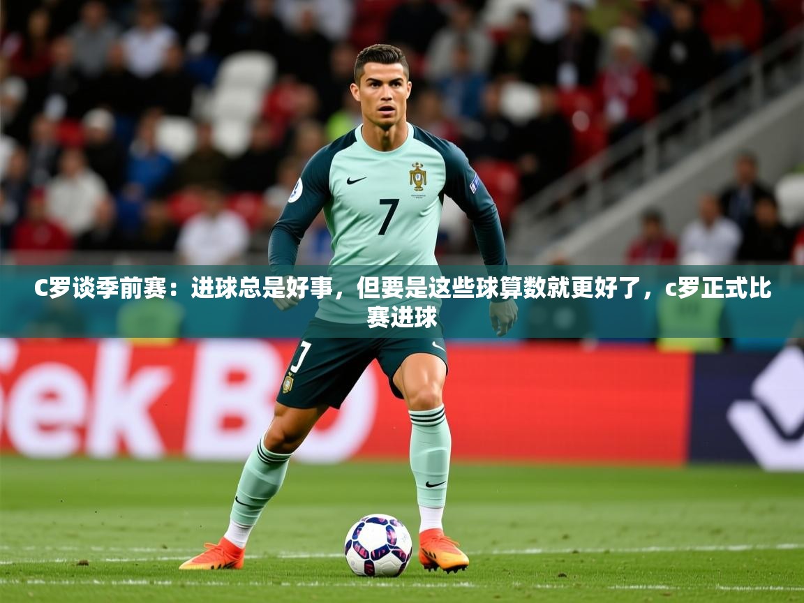 2025爱游戏体育在线C罗谈季前赛：进球总是好事，但要是这些球算数就更好了，c罗正式比赛进球  第3张