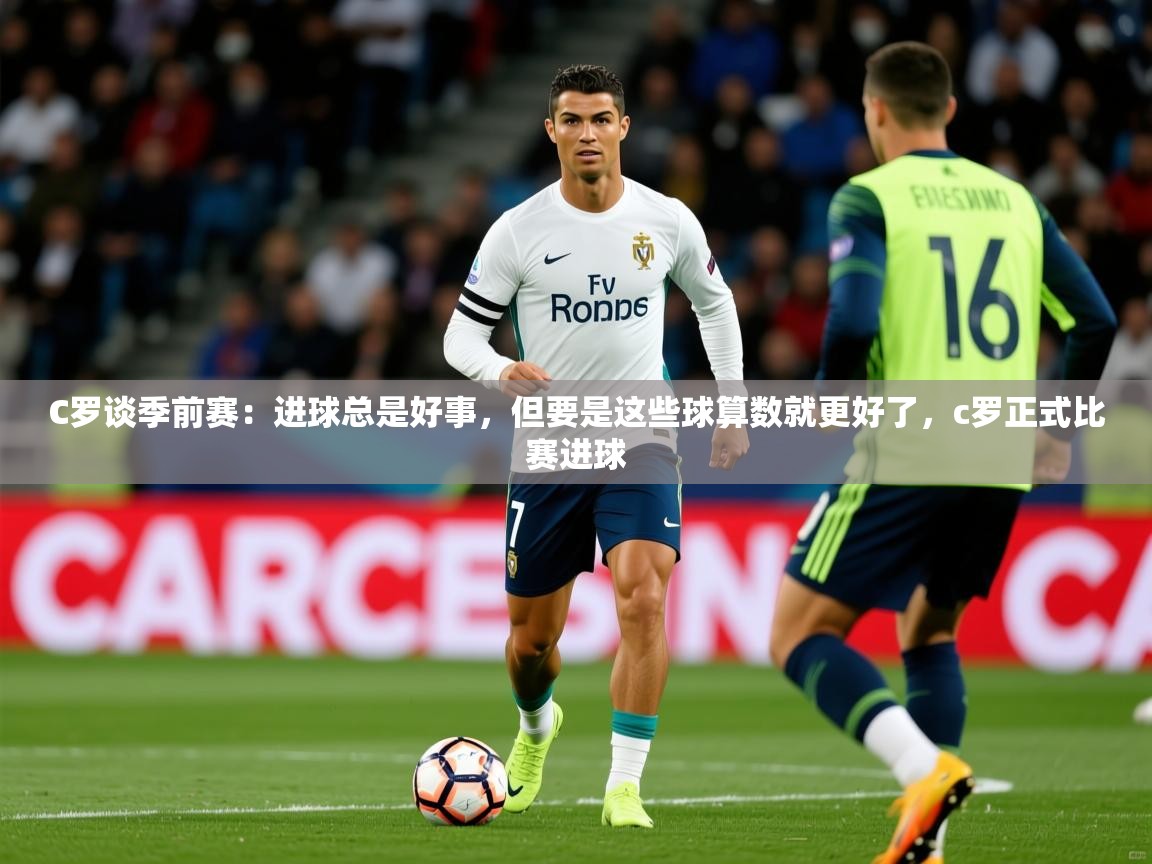2025爱游戏体育在线C罗谈季前赛：进球总是好事，但要是这些球算数就更好了，c罗正式比赛进球  第4张