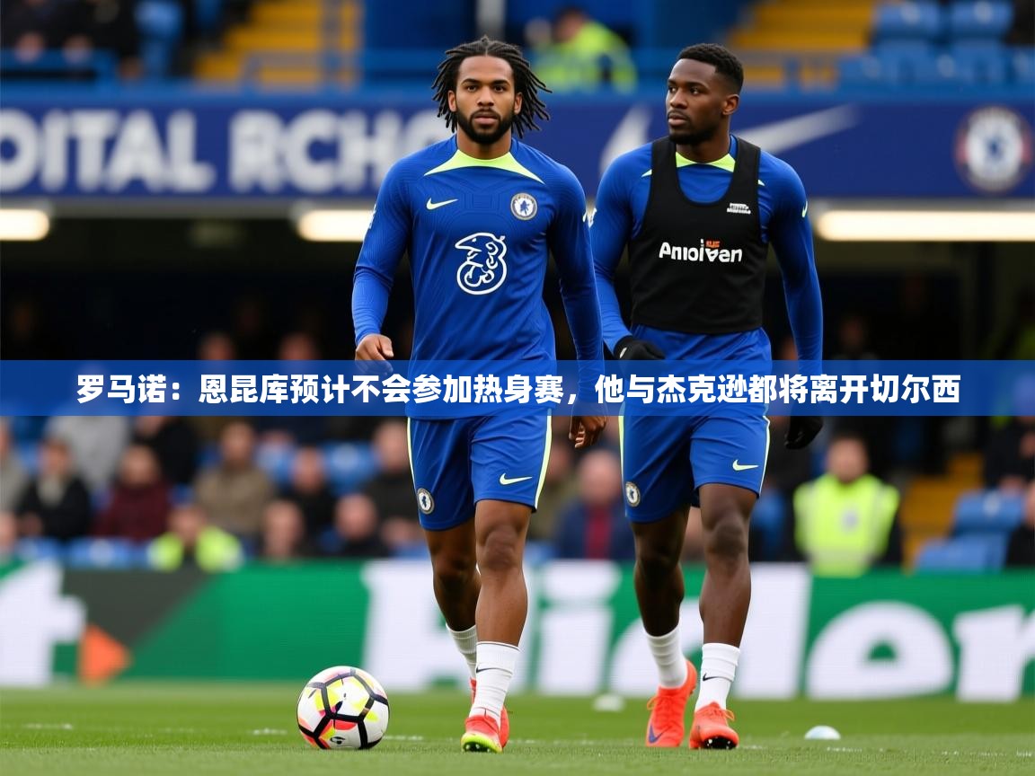 2025爱游戏体育官网网页登录罗马诺：恩昆库预计不会参加热身赛，他与杰克逊都将离开切尔西  第2张