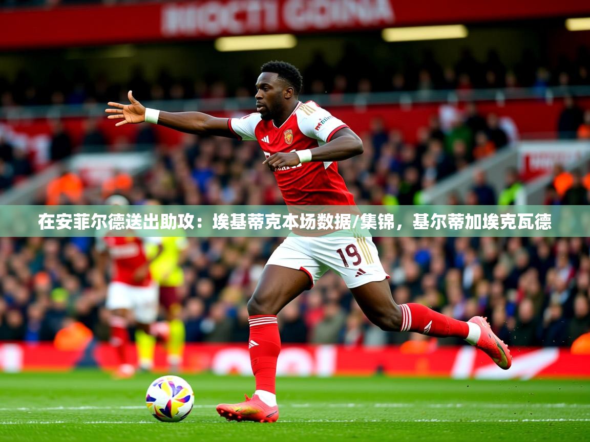 2025爱游戏体育app登录入口官网在安菲尔德送出助攻：埃基蒂克本场数据/集锦，基尔蒂加埃克瓦德  第2张