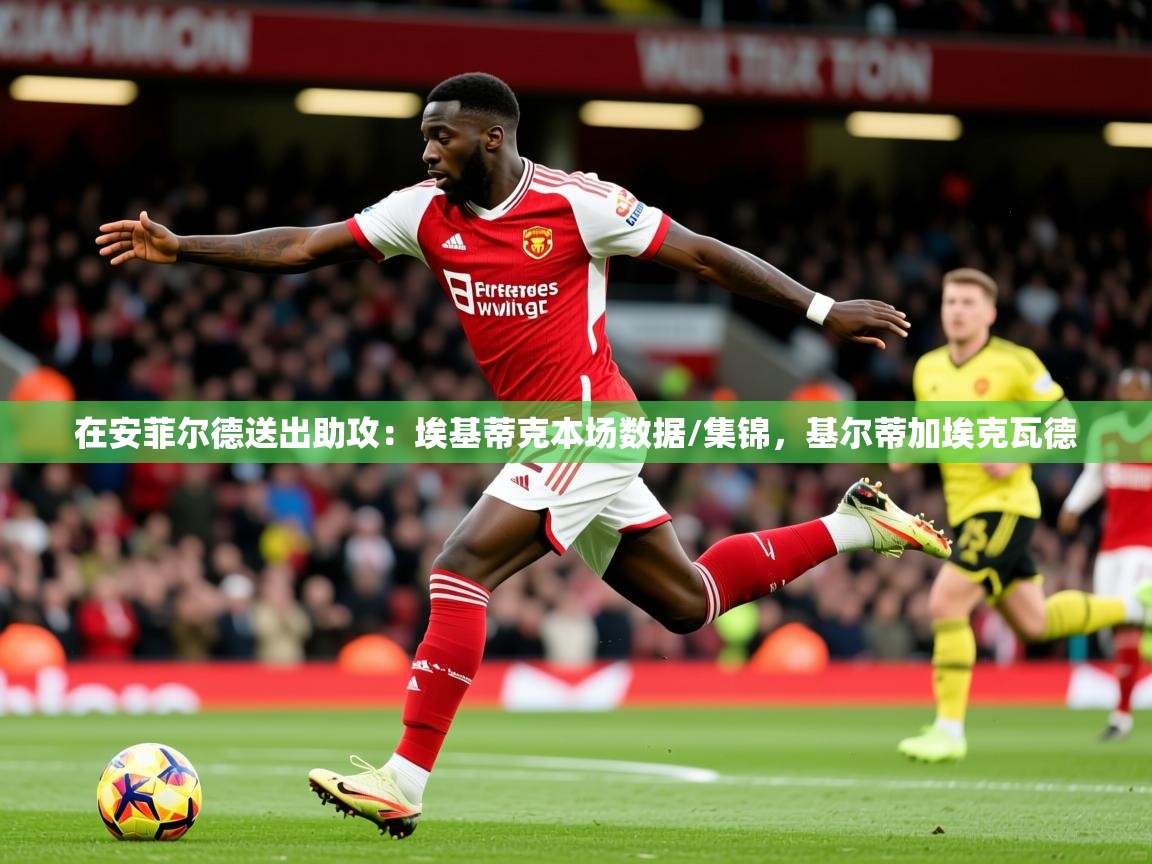 2025爱游戏体育app登录入口官网在安菲尔德送出助攻：埃基蒂克本场数据/集锦，基尔蒂加埃克瓦德  第1张