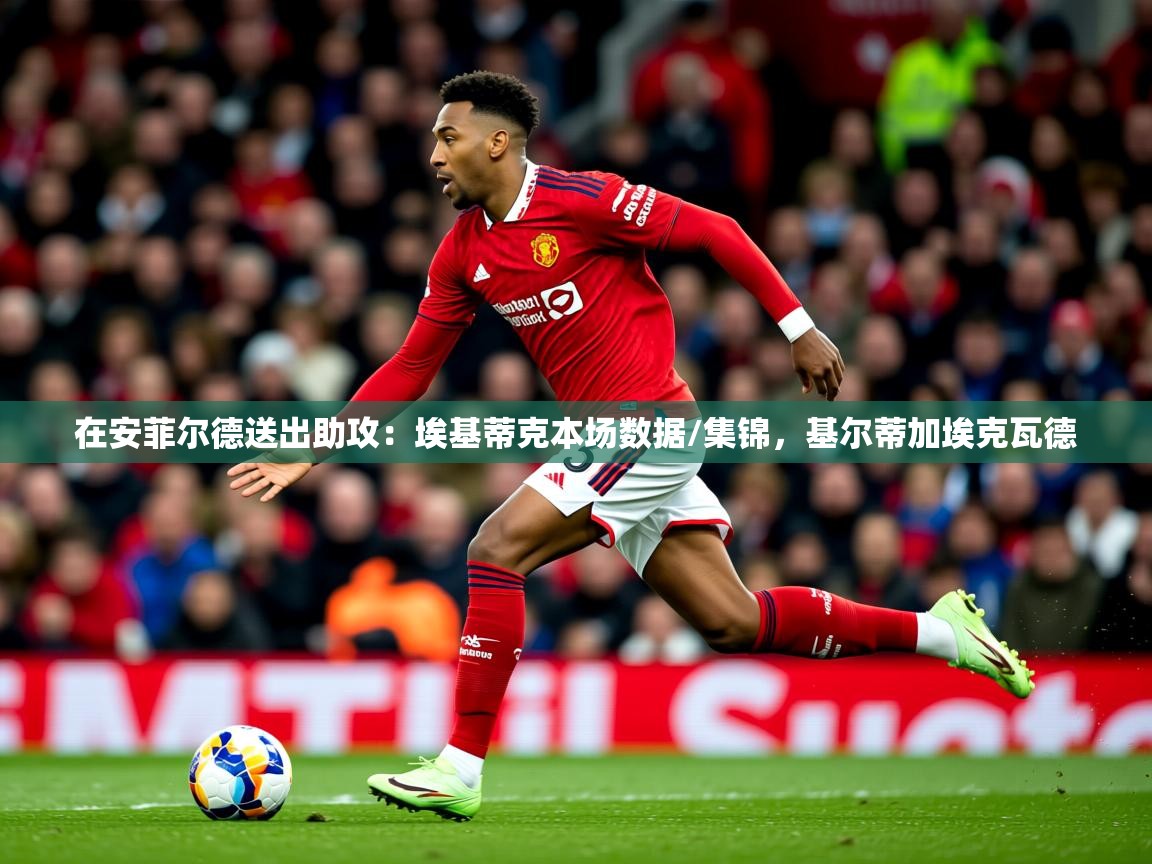 2025爱游戏体育app登录入口官网在安菲尔德送出助攻：埃基蒂克本场数据/集锦，基尔蒂加埃克瓦德  第4张
