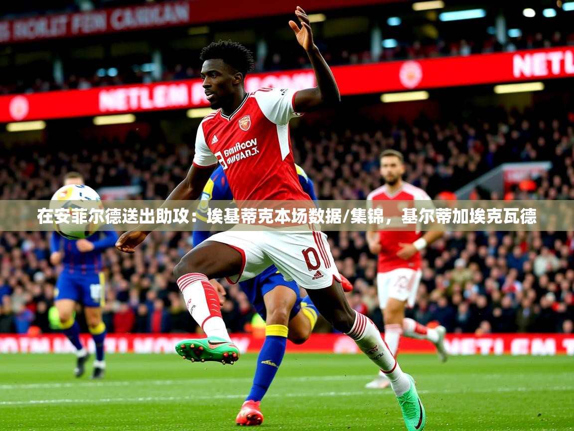 2025爱游戏体育app登录入口官网在安菲尔德送出助攻：埃基蒂克本场数据/集锦，基尔蒂加埃克瓦德  第3张