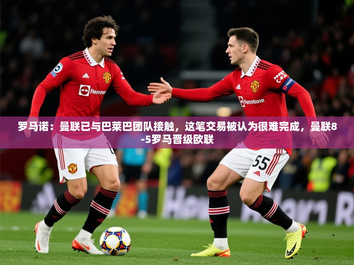 2025爱游戏体育(中国)官方网站罗马诺：曼联已与巴莱巴团队接触，这笔交易被认为很难完成，曼联8-5罗马晋级欧联  第1张