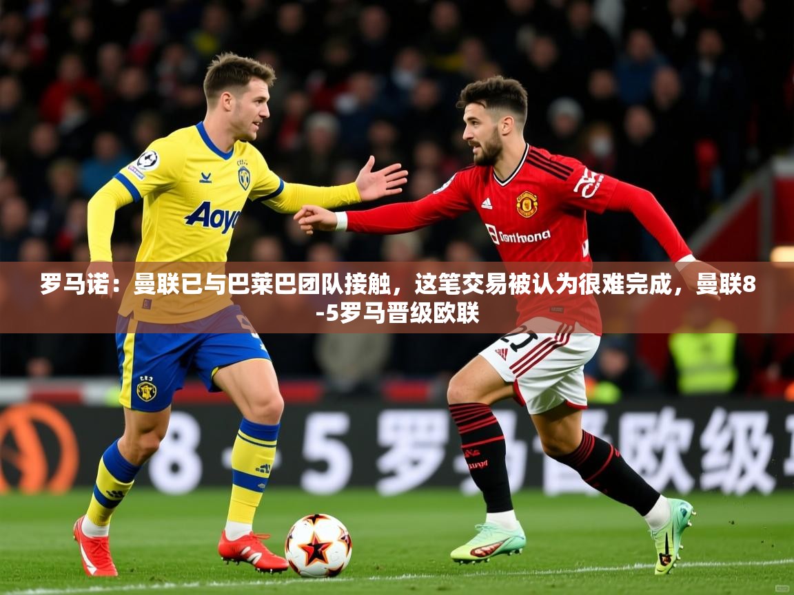 2025爱游戏体育(中国)官方网站罗马诺：曼联已与巴莱巴团队接触，这笔交易被认为很难完成，曼联8-5罗马晋级欧联  第2张