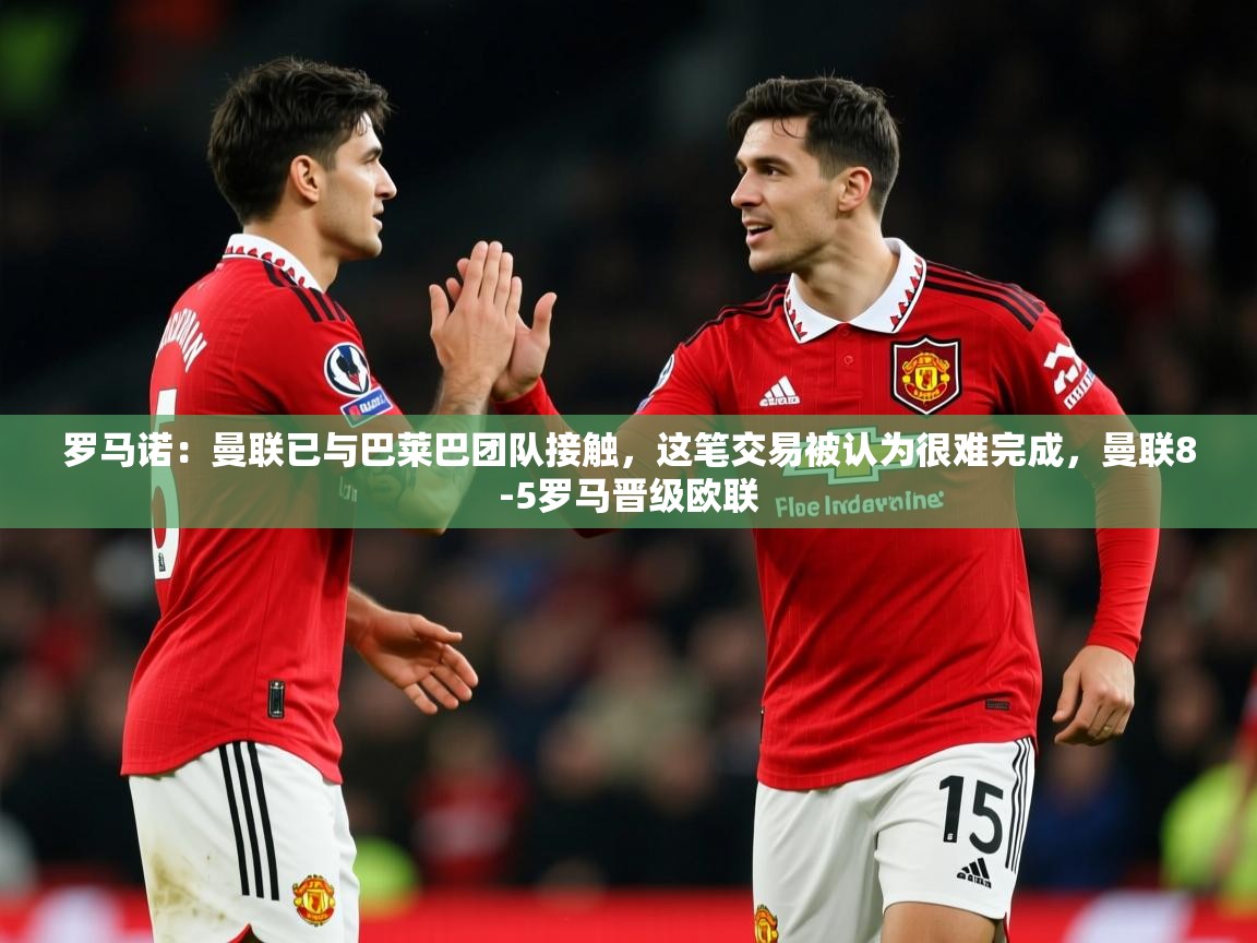 2025爱游戏体育(中国)官方网站罗马诺：曼联已与巴莱巴团队接触，这笔交易被认为很难完成，曼联8-5罗马晋级欧联  第4张