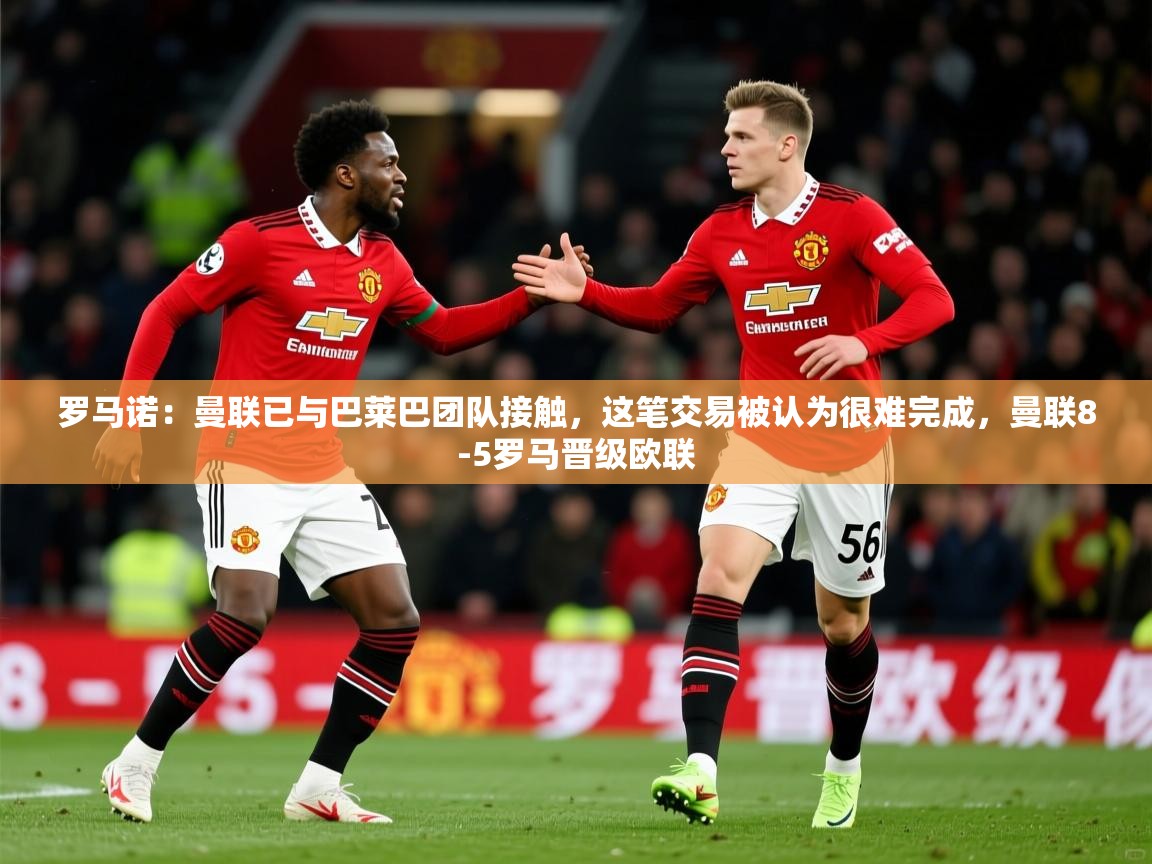 2025爱游戏体育(中国)官方网站罗马诺：曼联已与巴莱巴团队接触，这笔交易被认为很难完成，曼联8-5罗马晋级欧联  第3张