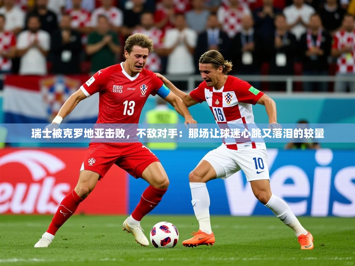 2026爱游戏体育在线平台瑞士被克罗地亚击败，不敌对手：那场让球迷心跳又落泪的较量  第1张
