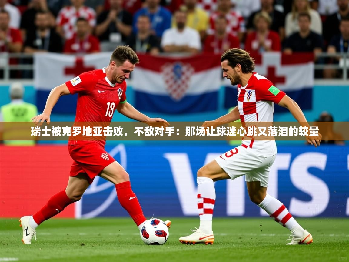 2026爱游戏体育在线平台瑞士被克罗地亚击败，不敌对手：那场让球迷心跳又落泪的较量  第3张