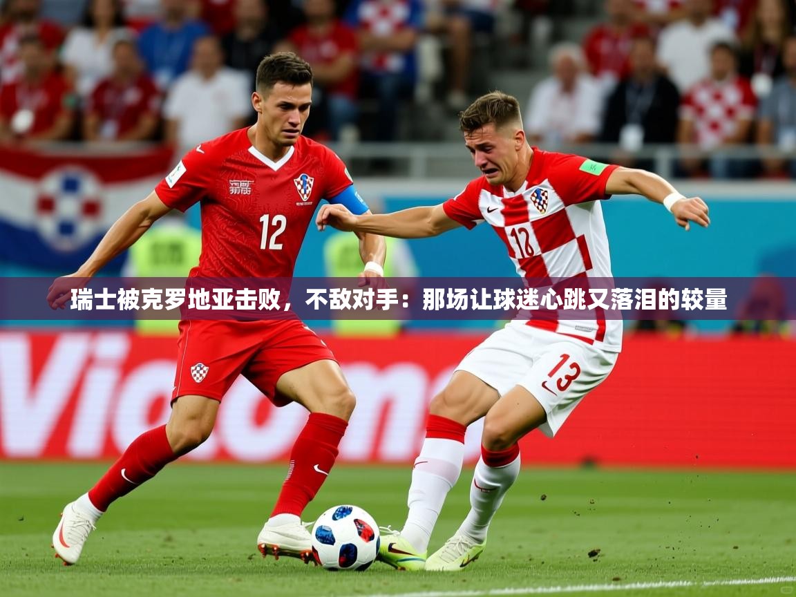 2026爱游戏体育在线平台瑞士被克罗地亚击败，不敌对手：那场让球迷心跳又落泪的较量  第4张