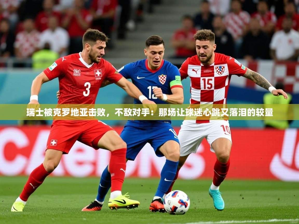 2026爱游戏体育在线平台瑞士被克罗地亚击败，不敌对手：那场让球迷心跳又落泪的较量  第2张